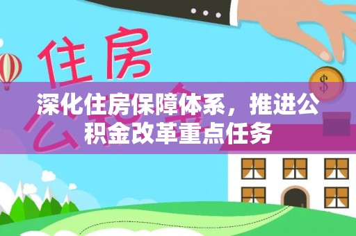 碧江深化住房保障体系，推进公积金改革重点任务