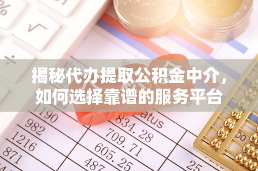 碧江揭秘代办提取公积金中介，如何选择靠谱的服务平台
