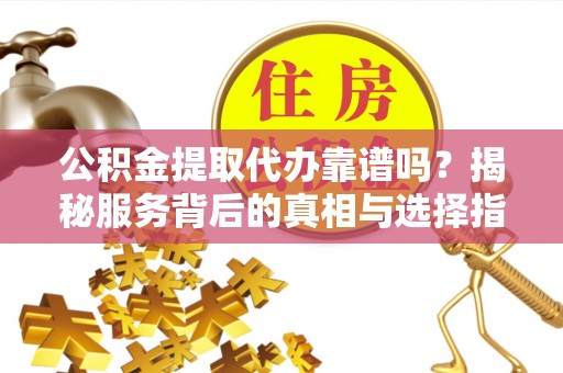 碧江公积金提取代办靠谱吗？揭秘服务背后的真相与选择指南