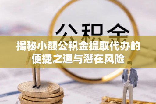 碧江揭秘小额公积金提取代办的便捷之道与潜在风险