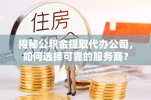 碧江揭秘公积金提取代办公司，如何选择可靠的服务商？