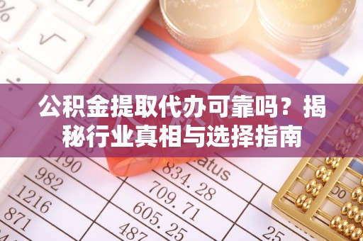 碧江公积金提取代办可靠吗？揭秘行业真相与选择指南