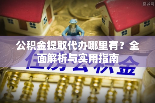 碧江公积金提取代办哪里有？全面解析与实用指南