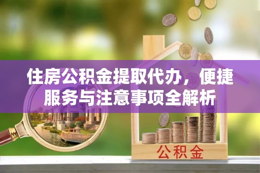碧江住房公积金提取代办，便捷服务与注意事项全解析