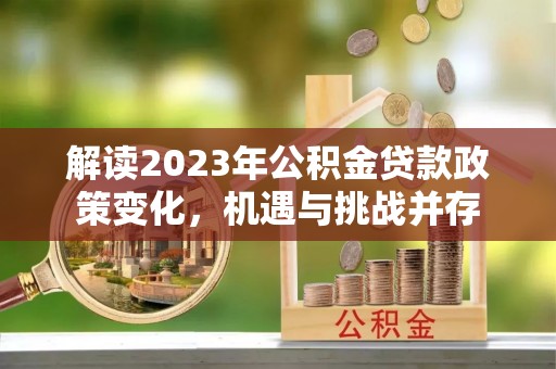 碧江解读2023年公积金贷款政策变化，机遇与挑战并存