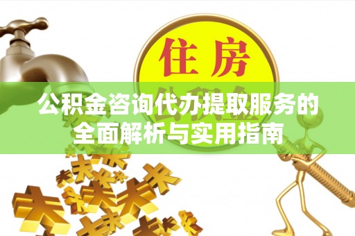 碧江公积金咨询代办提取服务的全面解析与实用指南
