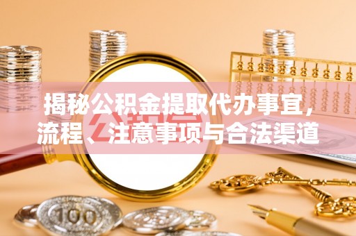 碧江揭秘公积金提取代办事宜，流程、注意事项与合法渠道