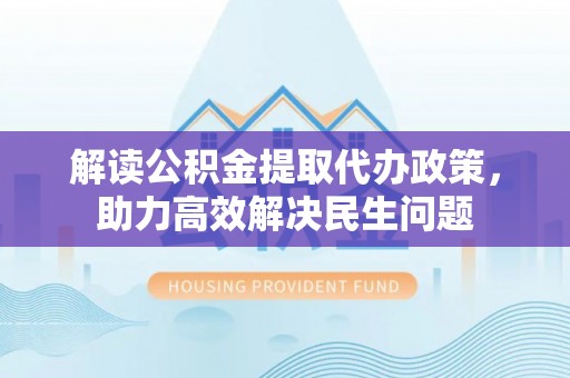 碧江解读公积金提取代办政策，助力高效解决民生问题