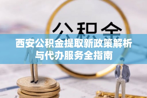 碧江西安公积金提取新政策解析与代办服务全指南