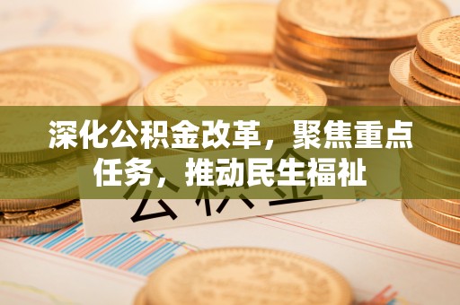 碧江深化公积金改革，聚焦重点任务，推动民生福祉