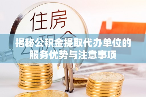 碧江揭秘公积金提取代办单位的服务优势与注意事项