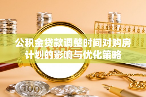 碧江公积金贷款调整时间对购房计划的影响与优化策略