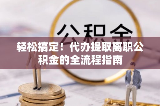 碧江轻松搞定！代办提取离职公积金的全流程指南
