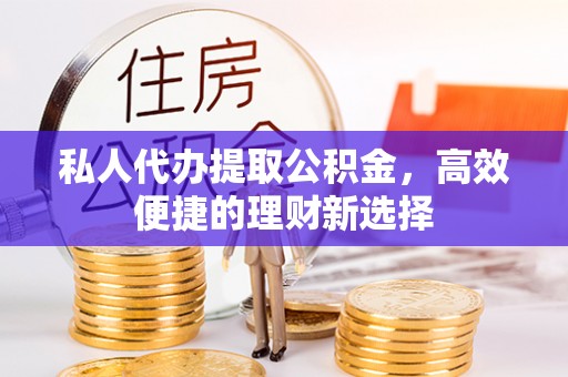 碧江私人代办提取公积金，高效便捷的理财新选择
