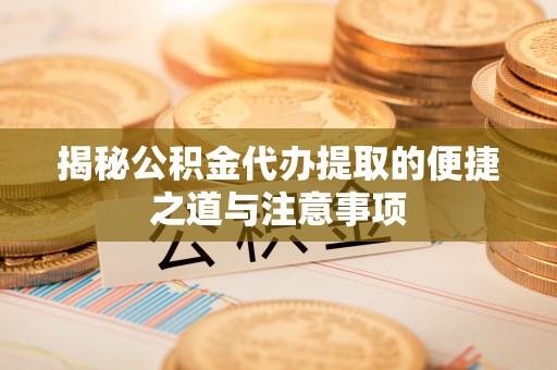 碧江揭秘公积金代办提取的便捷之道与注意事项