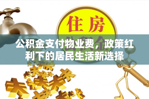 碧江公积金支付物业费，政策红利下的居民生活新选择