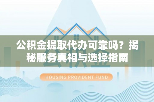 碧江公积金提取代办可靠吗？揭秘服务真相与选择指南