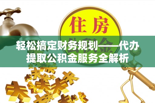 碧江轻松搞定财务规划——代办提取公积金服务全解析