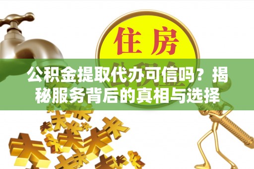 碧江公积金提取代办可信吗？揭秘服务背后的真相与选择