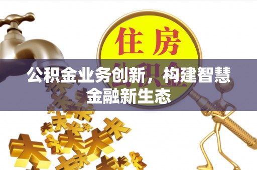碧江公积金业务创新，构建智慧金融新生态