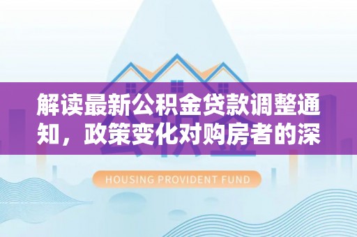 碧江解读最新公积金贷款调整通知，政策变化对购房者的深远影响