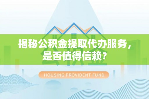 碧江揭秘公积金提取代办服务，是否值得信赖？