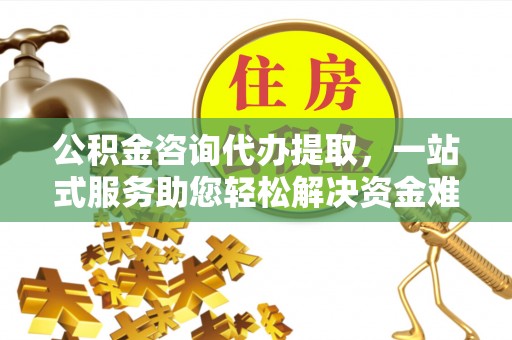 碧江公积金咨询代办提取，一站式服务助您轻松解决资金难题