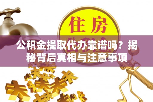 碧江公积金提取代办靠谱吗？揭秘背后真相与注意事项