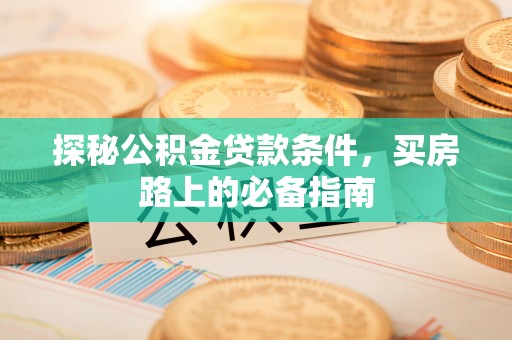 碧江探秘公积金贷款条件，买房路上的必备指南