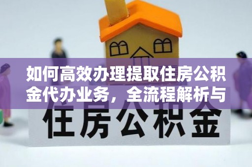 碧江如何高效办理提取住房公积金代办业务，全流程解析与实用建议