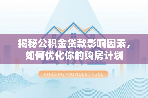 碧江揭秘公积金贷款影响因素，如何优化你的购房计划