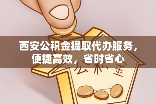 碧江西安公积金提取代办服务，便捷高效，省时省心
