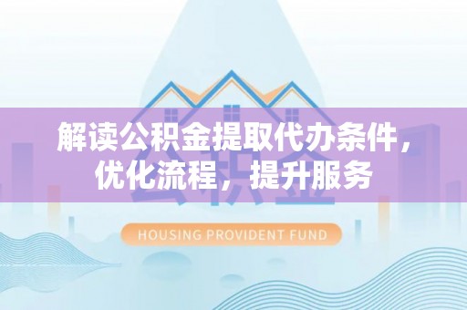 碧江解读公积金提取代办条件，优化流程，提升服务