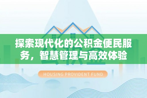 碧江探索现代化的公积金便民服务，智慧管理与高效体验