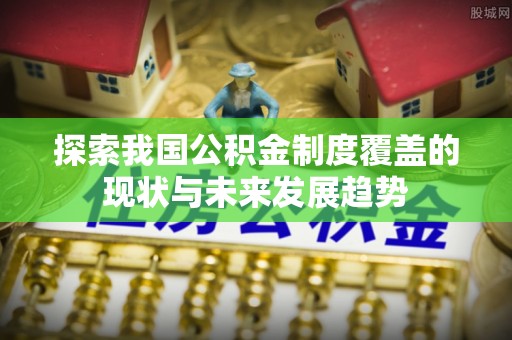 碧江探索我国公积金制度覆盖的现状与未来发展趋势