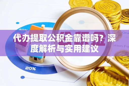 碧江代办提取公积金靠谱吗？深度解析与实用建议