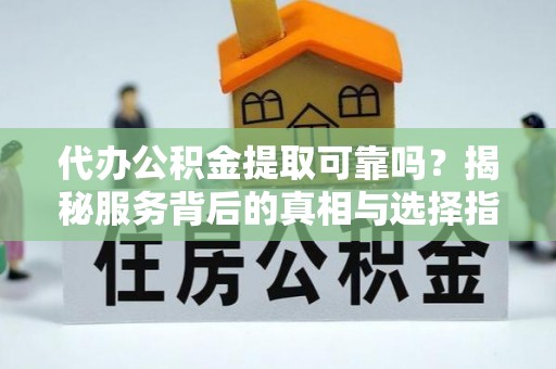 碧江代办公积金提取可靠吗？揭秘服务背后的真相与选择指南
