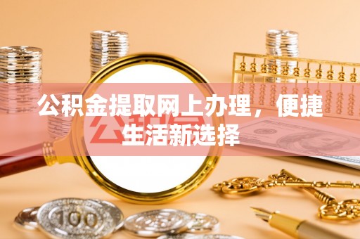 碧江公积金提取网上办理，便捷生活新选择