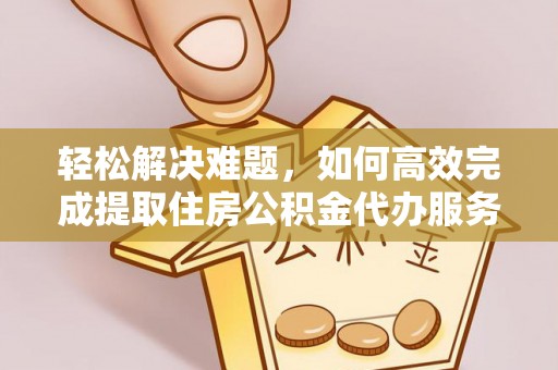 碧江轻松解决难题，如何高效完成提取住房公积金代办服务