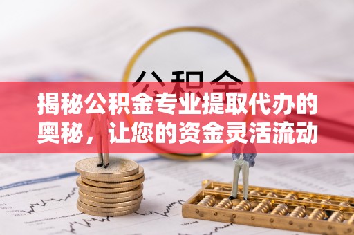 碧江揭秘公积金专业提取代办的奥秘，让您的资金灵活流动