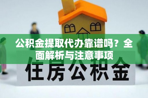 碧江公积金提取代办靠谱吗？全面解析与注意事项