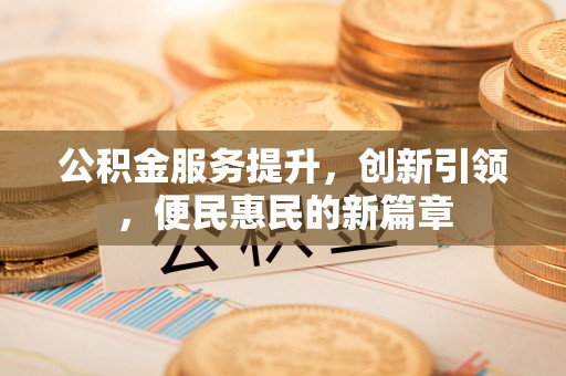碧江公积金服务提升，创新引领，便民惠民的新篇章