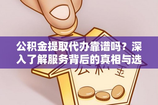 碧江公积金提取代办靠谱吗？深入了解服务背后的真相与选择指南