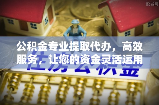 碧江公积金专业提取代办，高效服务，让您的资金灵活运用