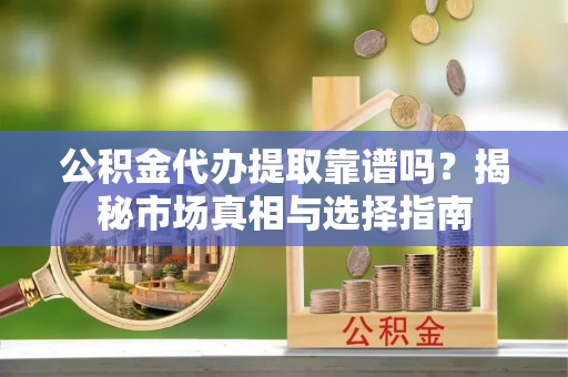 碧江公积金代办提取靠谱吗？揭秘市场真相与选择指南