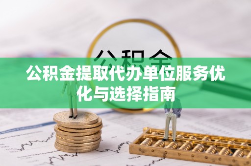 碧江公积金提取代办单位服务优化与选择指南