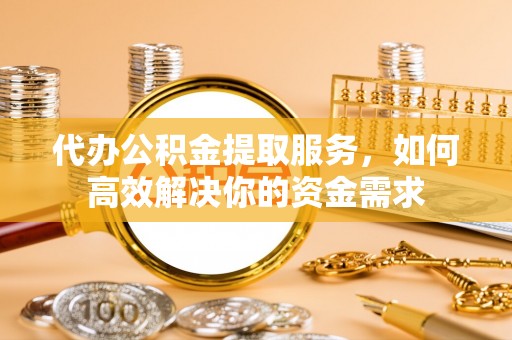 碧江代办公积金提取服务，如何高效解决你的资金需求