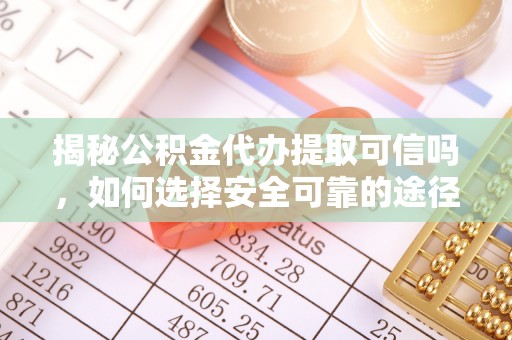 碧江揭秘公积金代办提取可信吗，如何选择安全可靠的途径