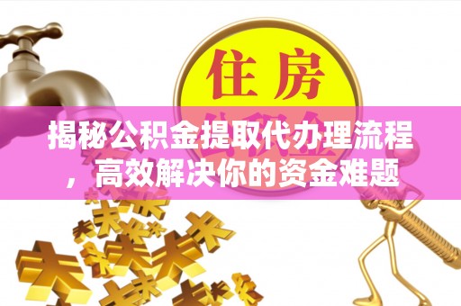 碧江揭秘公积金提取代办理流程，高效解决你的资金难题
