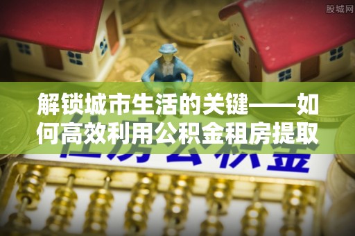 碧江解锁城市生活的关键——如何高效利用公积金租房提取实现居住自由